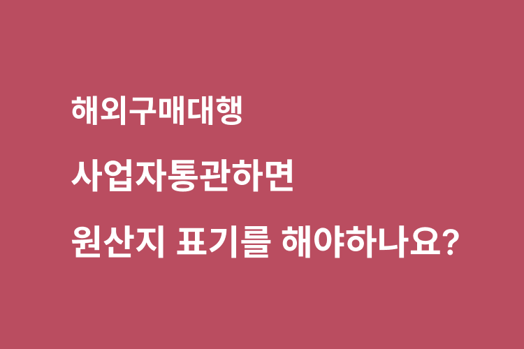 사업자통관하면 원산지 표기를 해야하나요?