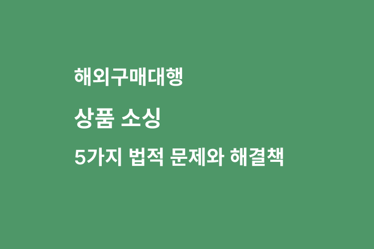 구매대행 셀러가 상품 소싱할 때 꼭 알아야 할 5가지 법적 문제와 해결책